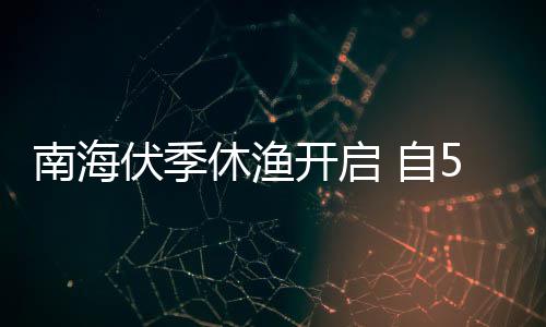 自开启休渔1日日1南海伏季5月8月时至2时